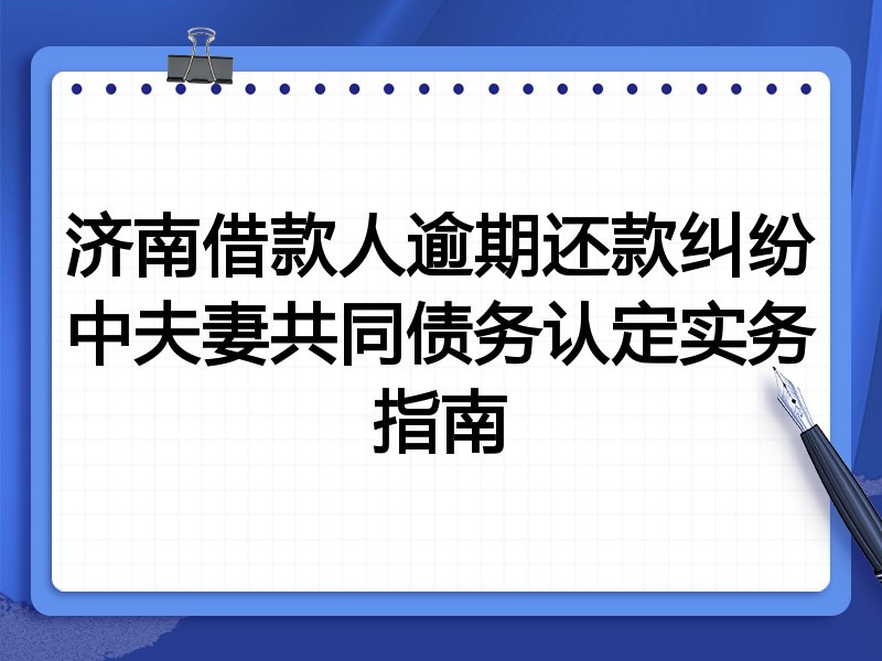 济南借款人逾期还款纠纷中夫妻共同债务认定实务指南