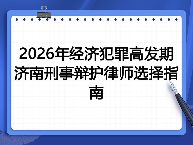 2026年经济犯罪高发期济南刑事辩护律师选择指南