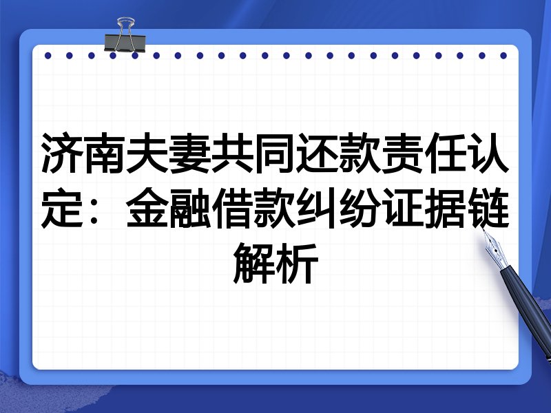 济南夫妻共同还款责任认定:金融借款纠纷证据链解析