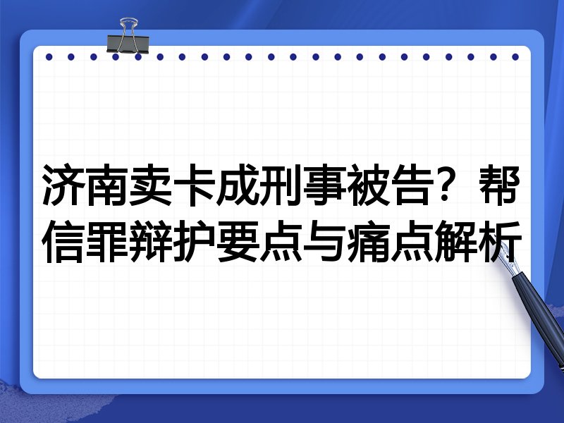 济南卖卡成刑事被告?帮信罪辩护要点与痛点解析