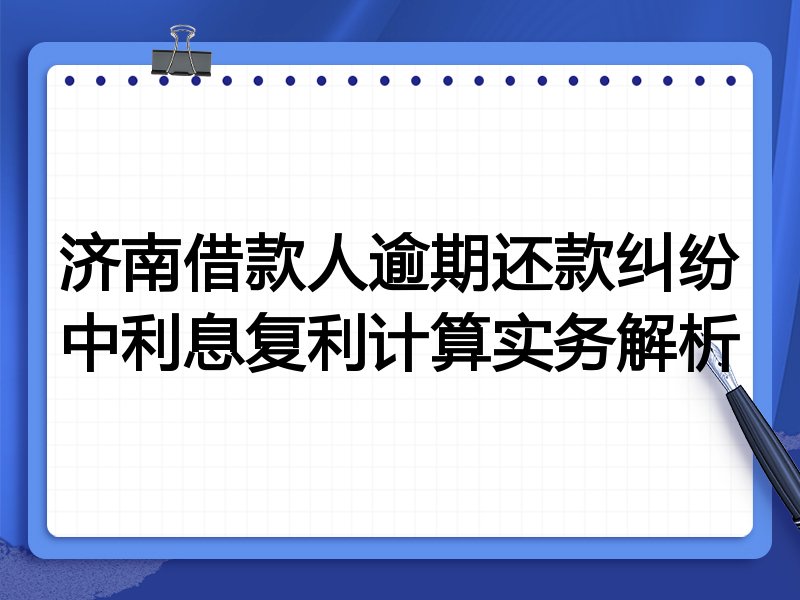 济南借款人逾期还款纠纷中利息复利计算实务解析