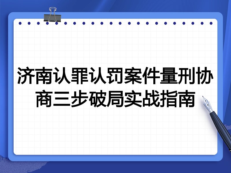 济南认罪认罚案件量刑协商三步破局实战指南