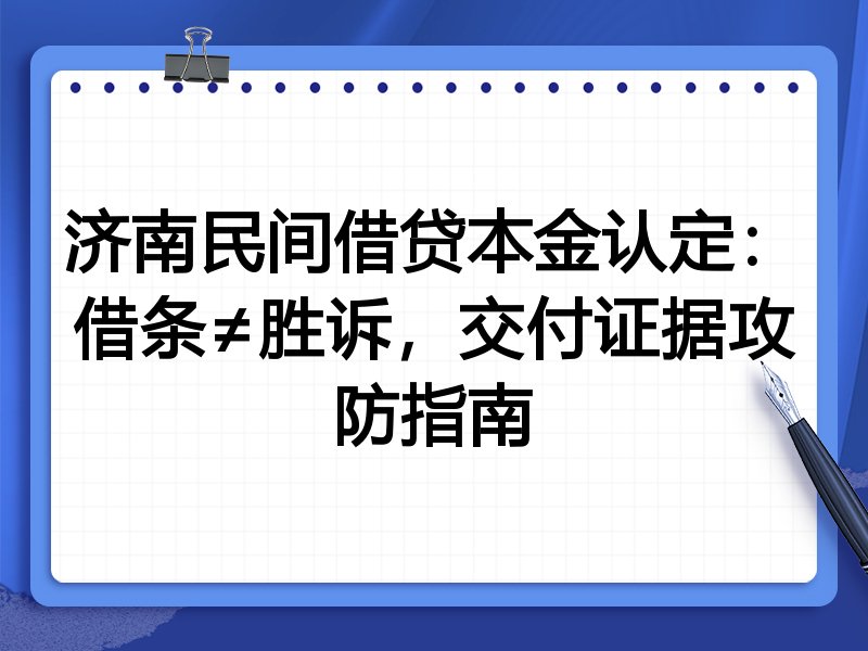 济南民间借贷本金认定:借条≠胜诉,交付证据攻防指南