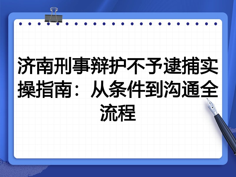 济南刑事辩护不予逮捕实操指南:从条件到沟通全流程
