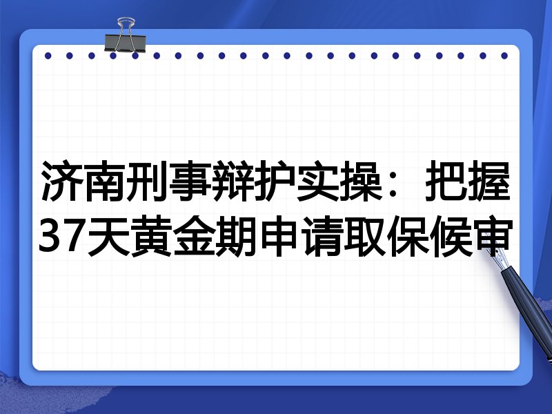 济南刑事辩护实操:把握37天黄金期申请取保候审