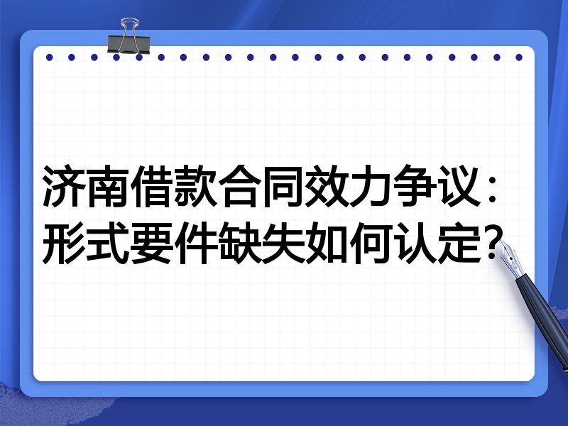 济南借款合同效力争议:形式要件缺失如何认定?