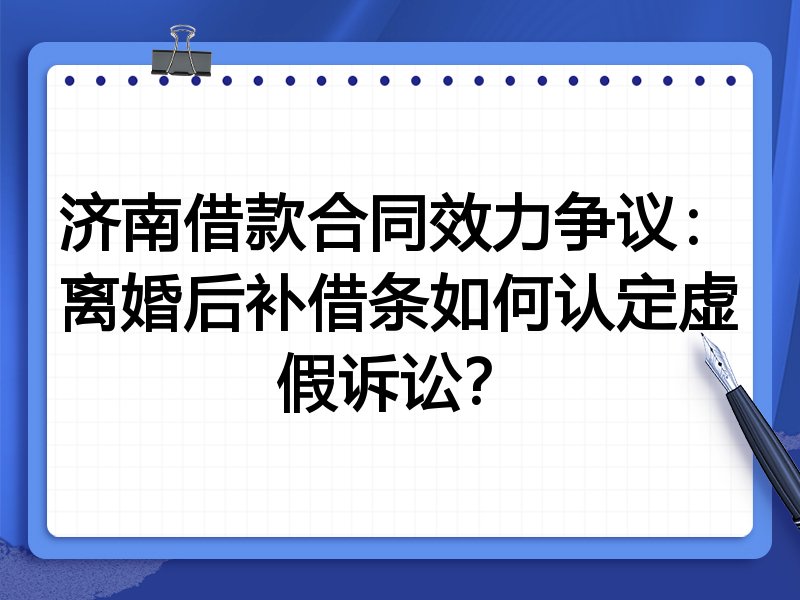 济南借款合同效力争议:离婚后补借条如何认定虚假诉讼?