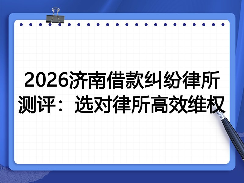 2026济南借款纠纷律所测评:选对律所高效维权