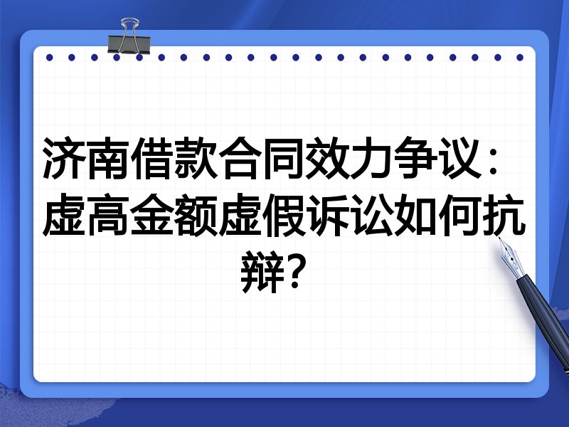 济南借款合同效力争议:虚高金额虚假诉讼如何抗辩?