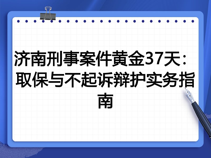 济南刑事案件黄金37天:取保与不起诉辩护实务指南