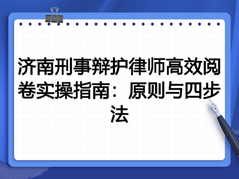 济南刑事辩护律师高效阅卷实操指南：原则与四步法