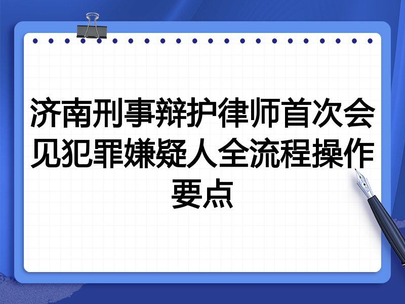 济南刑事辩护律师首次会见犯罪嫌疑人全流程操作要点