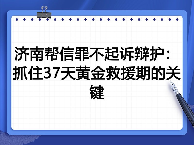 济南帮信罪不起诉辩护:抓住37天黄金救援期的关键