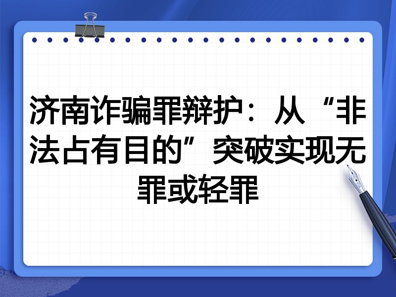 济南诈骗罪辩护:从“非法占有目的”突破实现无罪或轻罪
