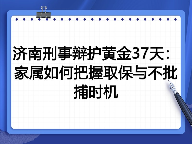 济南刑事辩护黄金37天:家属如何把握取保与不批捕时机