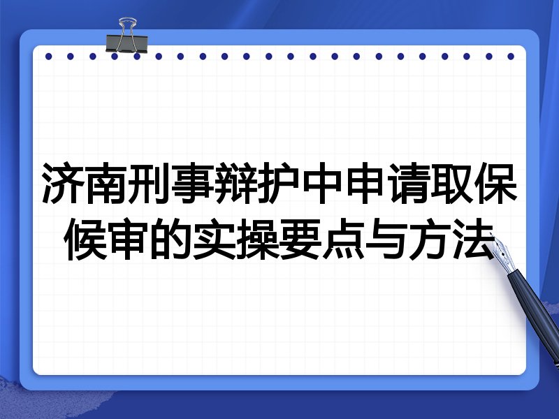 济南刑事辩护中申请取保候审的实操要点与方法