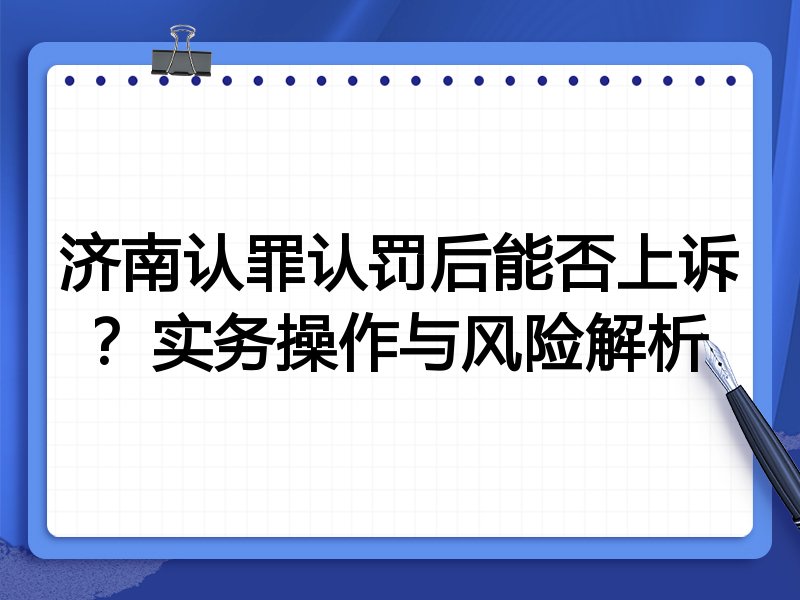 济南认罪认罚后能否上诉?实务操作与风险解析