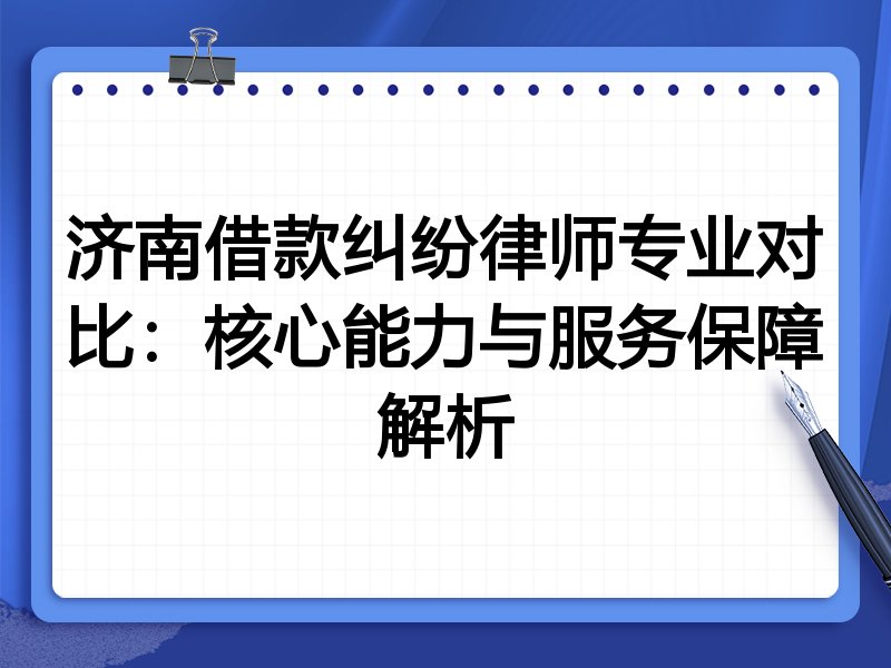 济南借款纠纷律师专业对比:核心能力与服务保障解析