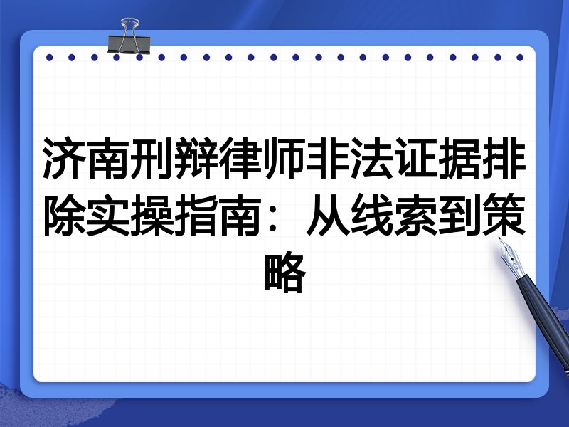 济南刑辩律师非法证据排除实操指南:从线索到策略