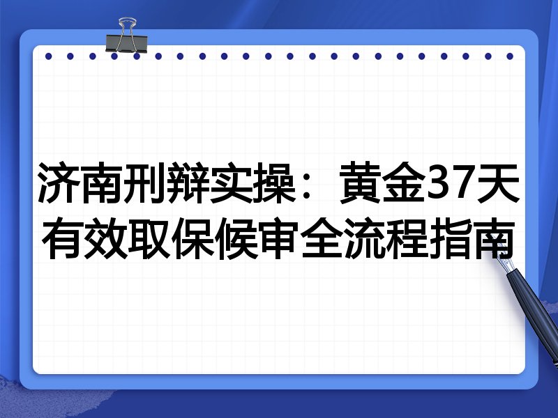 济南刑辩实操:黄金37天有效取保候审全流程指南