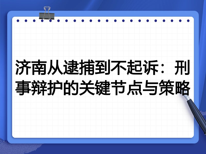 济南从逮捕到不起诉:刑事辩护的关键节点与策略
