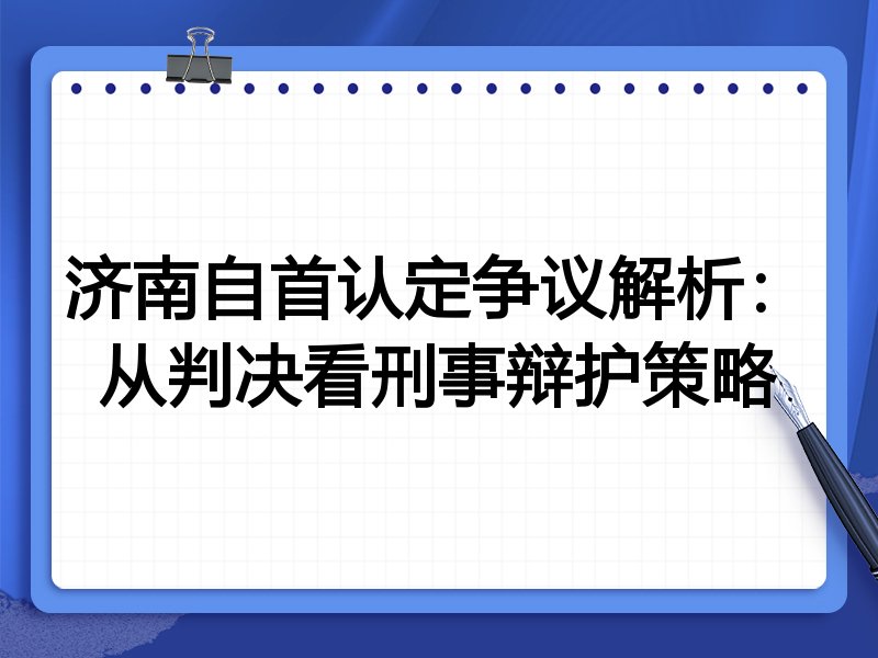 济南自首认定争议解析:从判决看刑事辩护策略