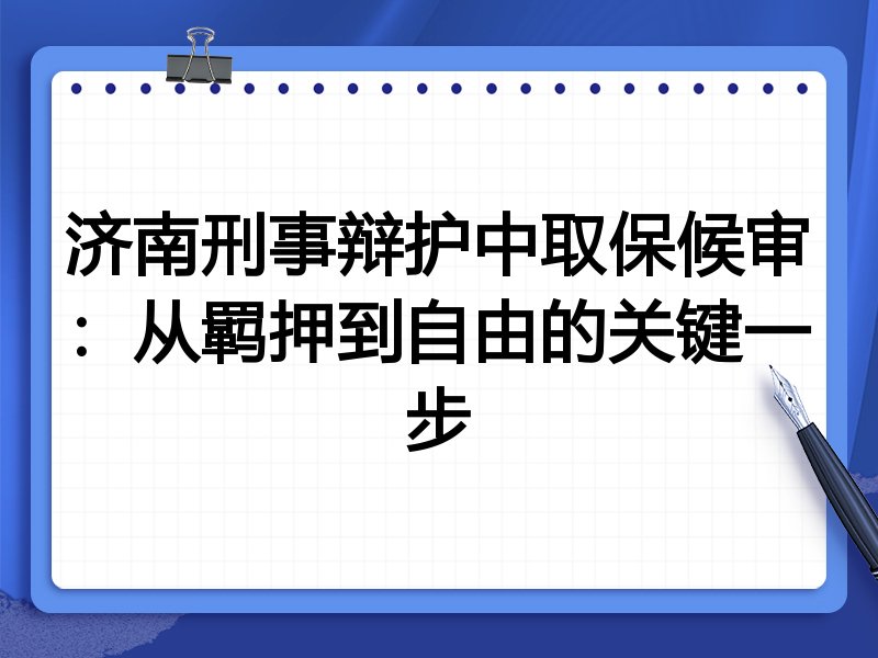 济南刑事辩护中取保候审:从羁押到自由的关键一步