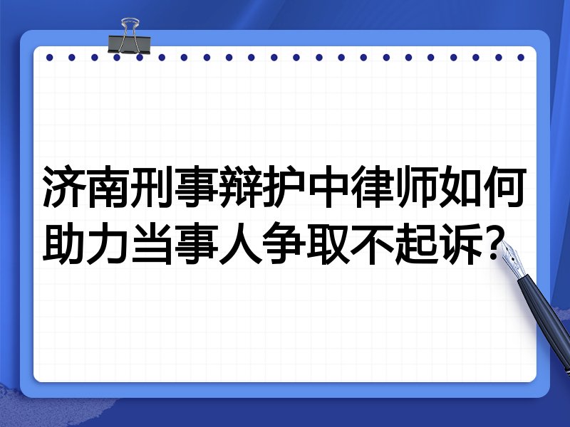 济南刑事辩护中律师如何助力当事人争取不起诉?