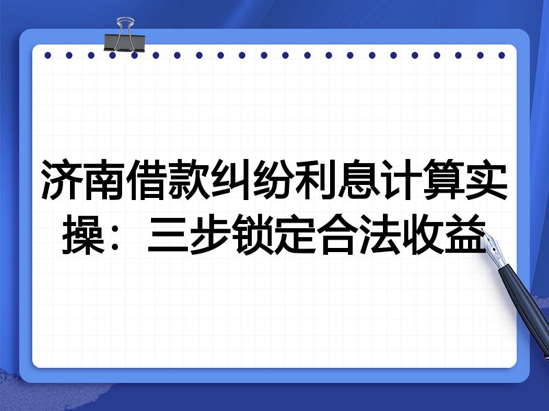 济南借款纠纷利息计算实操：三步锁定合法收益