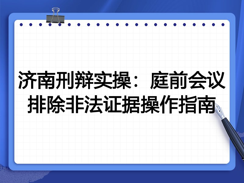 济南刑辩实操:庭前会议排除非法证据操作指南