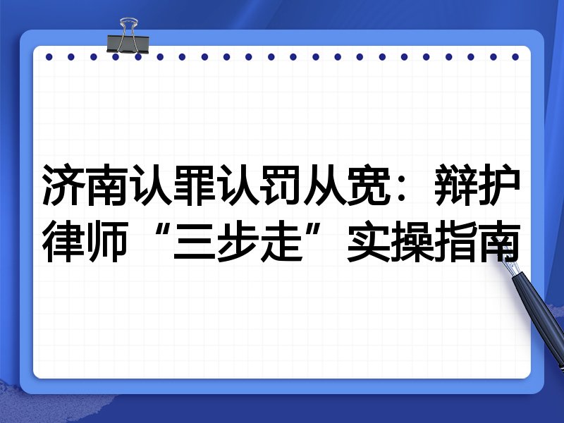 济南认罪认罚从宽：辩护律师“三步走”实操指南