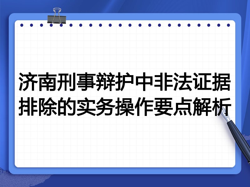 济南刑事辩护中非法证据排除的实务操作要点解析