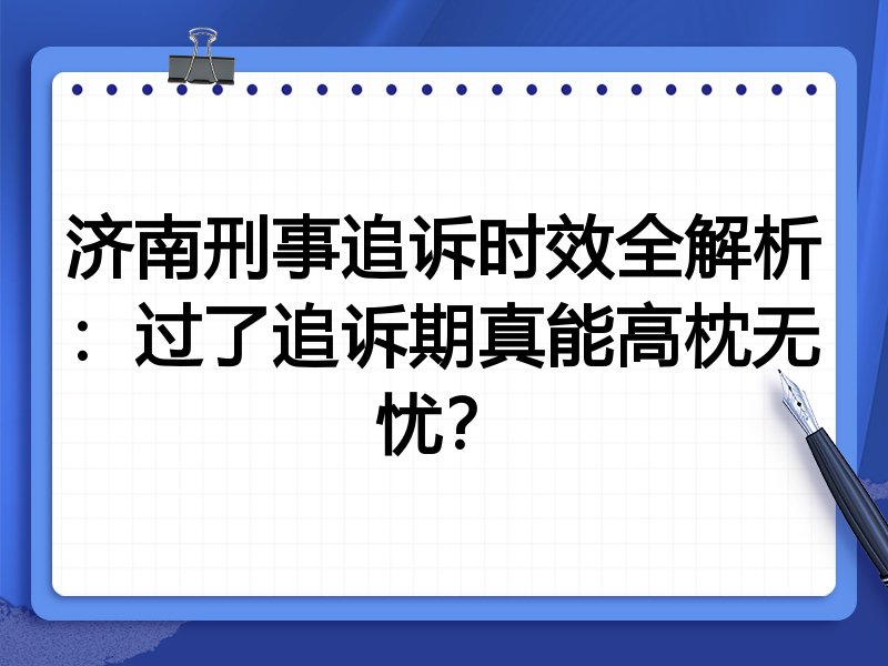 济南刑事追诉时效全解析:过了追诉期真能高枕无忧?