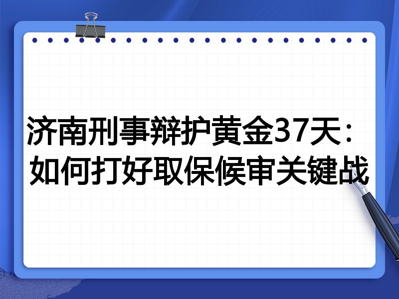 济南刑事辩护黄金37天:如何打好取保候审关键战