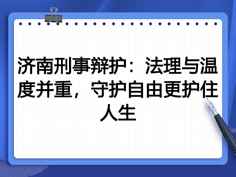 济南刑事辩护:法理与温度并重,守护自由更护住人生