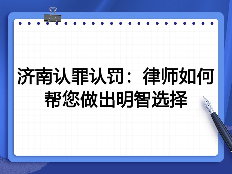 济南认罪认罚：律师如何帮您做出明智选择