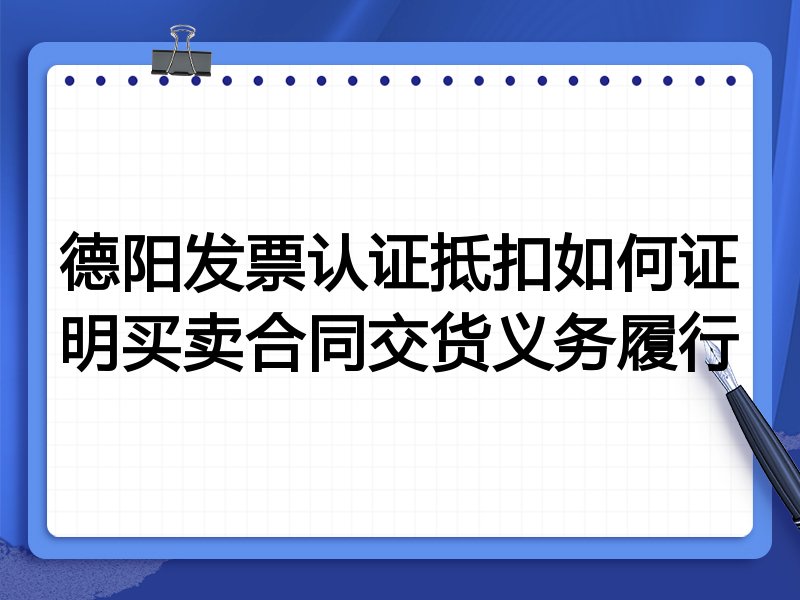德阳发票认证抵扣如何证明买卖合同交货义务履行