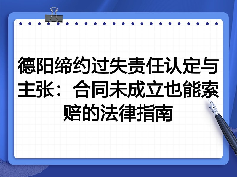 德阳缔约过失责任认定与主张:合同未成立也能索赔的法律指南