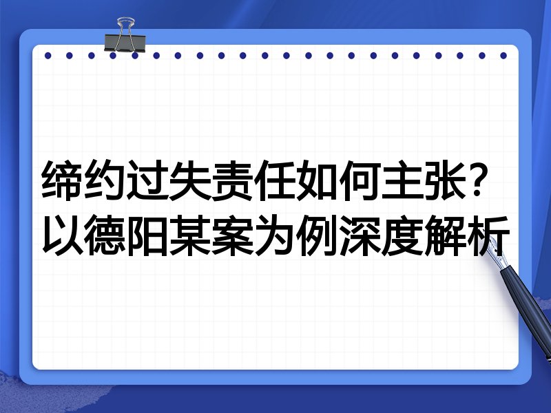 缔约过失责任如何主张?以德阳某案为例深度解析