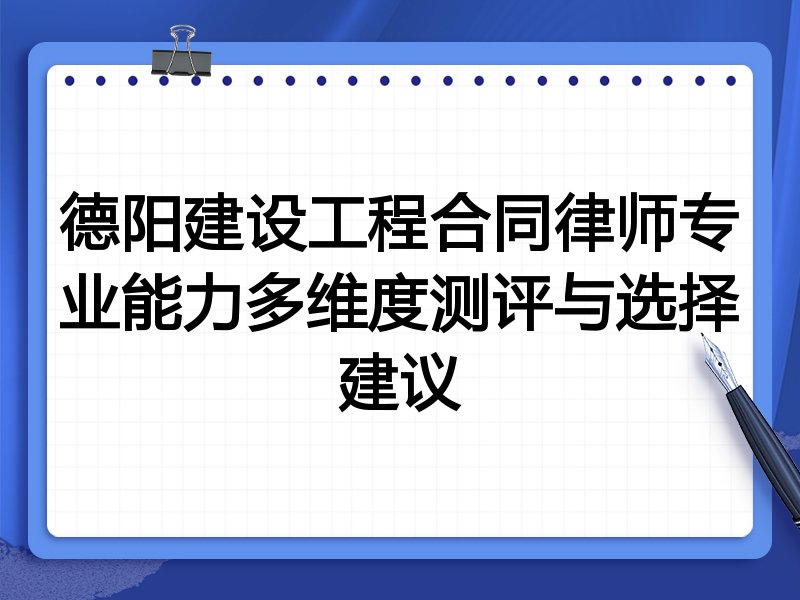 德阳建设工程合同律师专业能力多维度测评与选择建议