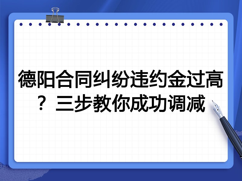 德阳合同纠纷违约金过高?三步教你成功调减