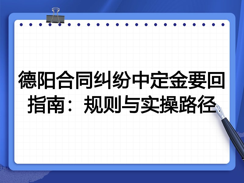 德阳合同纠纷中定金要回指南:规则与实操路径