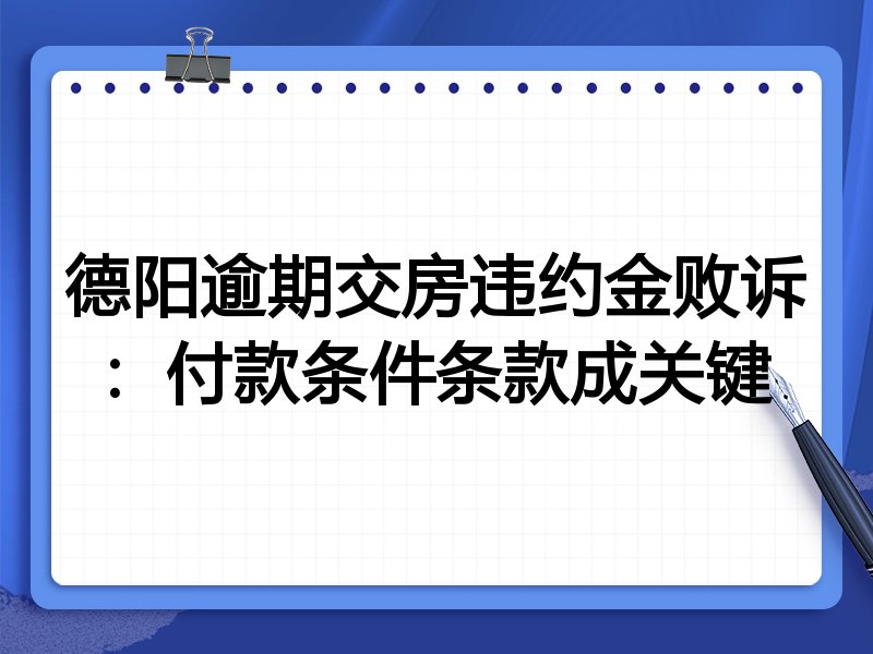 德阳逾期交房违约金败诉:付款条件条款成关键