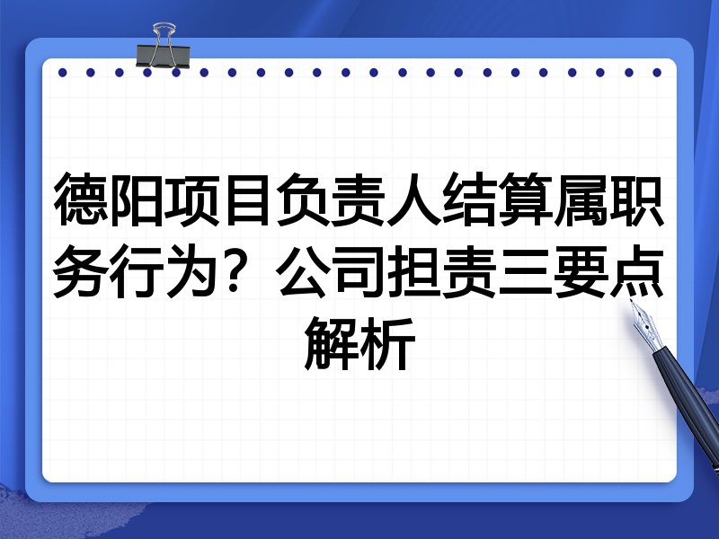 德阳项目负责人结算属职务行为?公司担责三要点解析