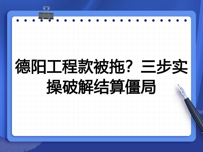 德阳工程款被拖?三步实操破解结算僵局