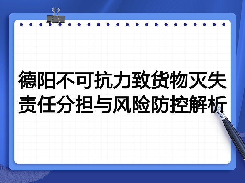 德阳不可抗力致货物灭失责任分担与风险防控解析