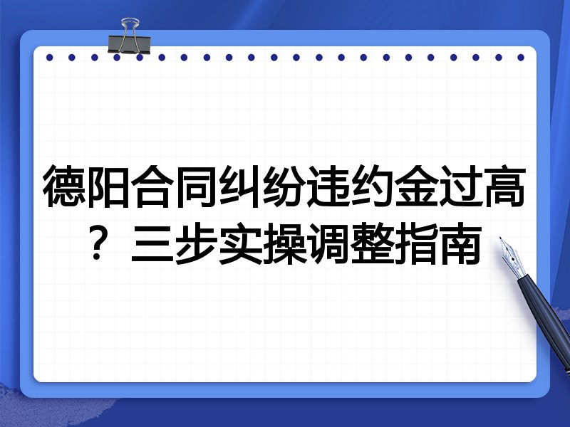 德阳合同纠纷违约金过高？三步实操调整指南