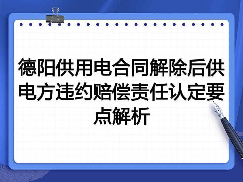 德阳供用电合同解除后供电方违约赔偿责任认定要点解析