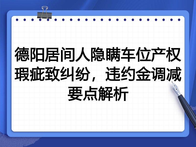 德阳居间人隐瞒车位产权瑕疵致纠纷,违约金调减要点解析