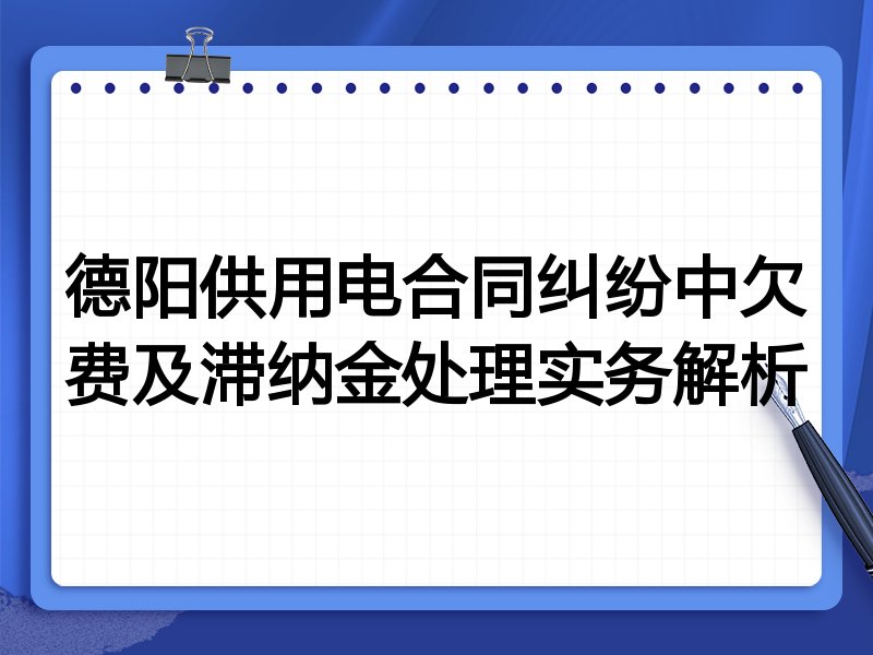 德阳供用电合同纠纷中欠费及滞纳金处理实务解析